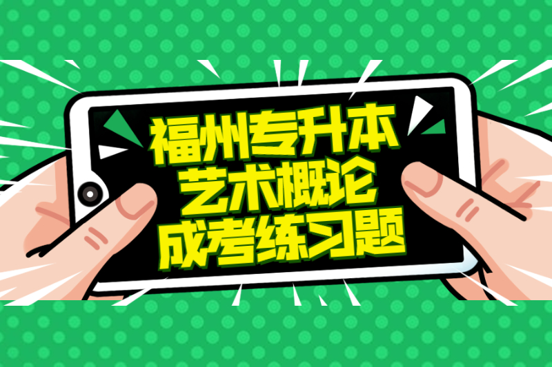 2021年福州专升本《艺术概论》成考练习题及答案二