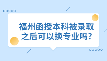 福州函授本科被录取之后可以换专业吗