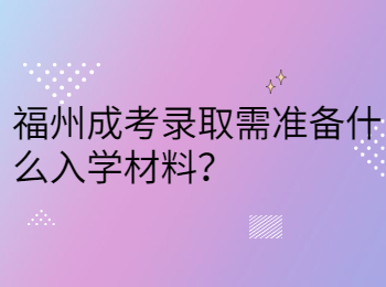 福州成考录取需准备什么入学材料？