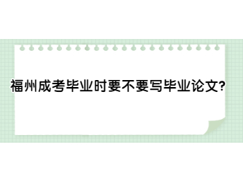 福州成考毕业时要不要写毕业论文？