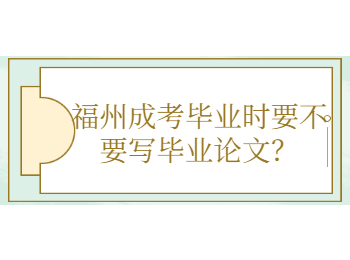 福州成考毕业时要不要写毕业论文？
