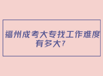 福州成考大专找工作难度有多大？