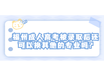福州成人高考被录取后还可以换其他的专业吗?