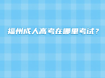 福州成人高考在哪里考试？