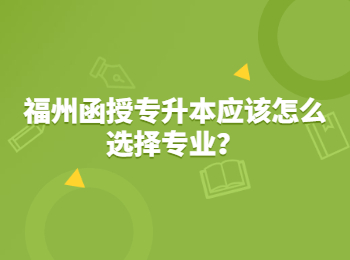 福州函授专升本应该怎么选择专业？