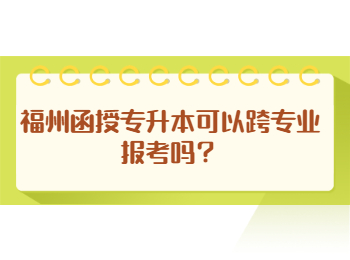 福州函授专升本可以跨专业报考吗？